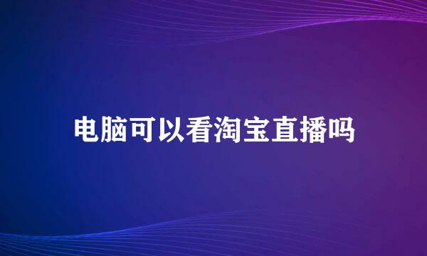 电脑可以看淘宝直播吗