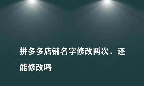 
拼多多店铺名字修改两次，还能修改吗
