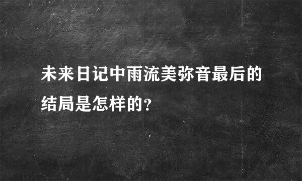 未来日记中雨流美弥音最后的结局是怎样的？