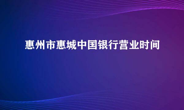 惠州市惠城中国银行营业时间