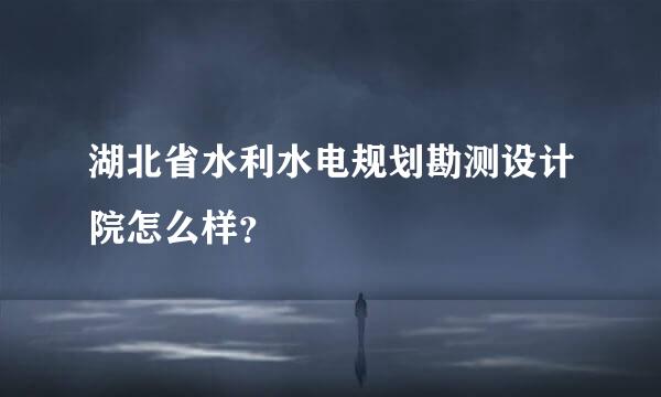 湖北省水利水电规划勘测设计院怎么样？