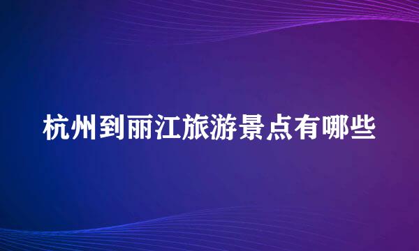 杭州到丽江旅游景点有哪些