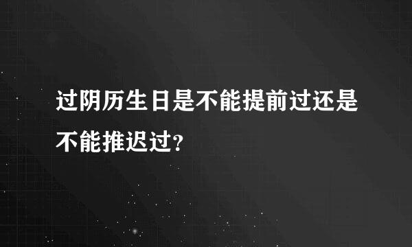 过阴历生日是不能提前过还是不能推迟过？