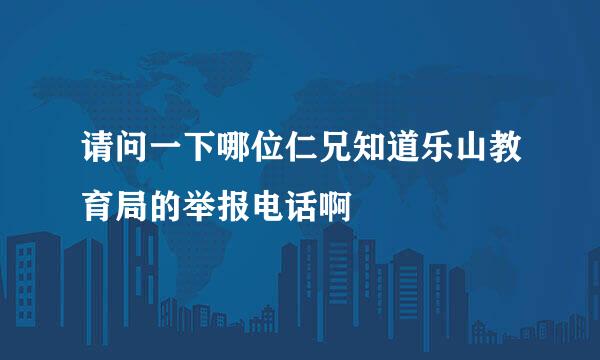 请问一下哪位仁兄知道乐山教育局的举报电话啊