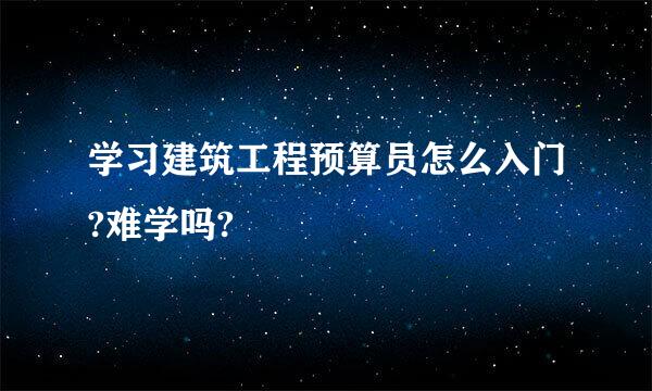 学习建筑工程预算员怎么入门?难学吗?