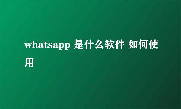 whatsapp 是什么软件 如何使用