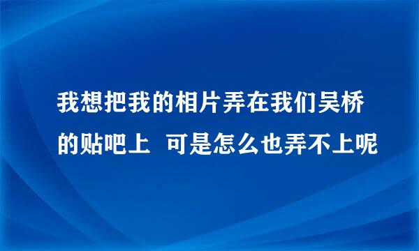 我想把我的相片弄在我们吴桥的贴吧上  可是怎么也弄不上呢