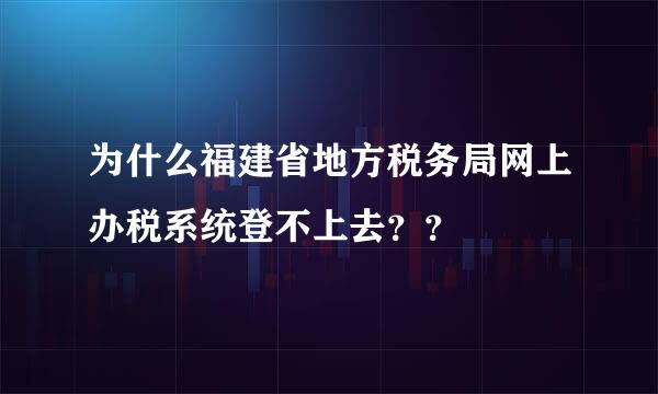 为什么福建省地方税务局网上办税系统登不上去？？