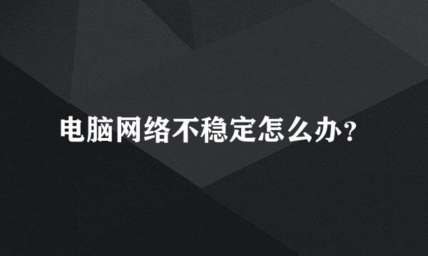 电脑网络不稳定怎么办？