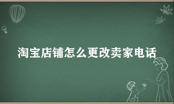 淘宝店铺怎么更改卖家电话