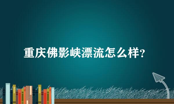 重庆佛影峡漂流怎么样？