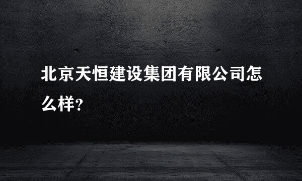 北京天恒建设集团有限公司怎么样？