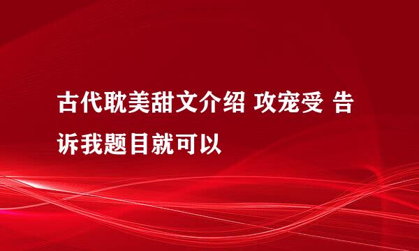 古代耽美甜文介绍 攻宠受 告诉我题目就可以