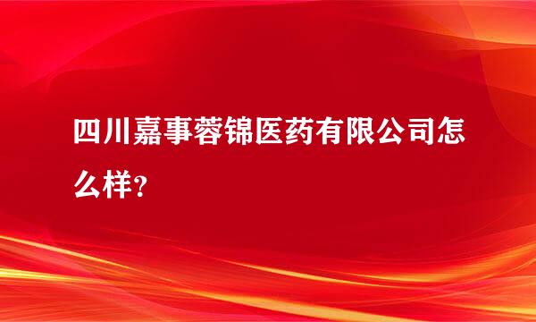 四川嘉事蓉锦医药有限公司怎么样？