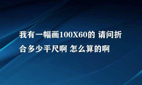 我有一幅画100X60的 请问折合多少平尺啊 怎么算的啊