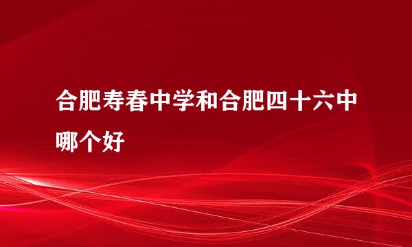 合肥寿春中学和合肥四十六中哪个好