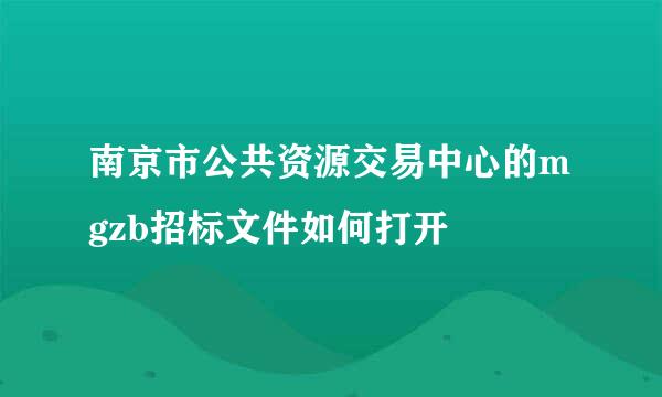 南京市公共资源交易中心的mgzb招标文件如何打开