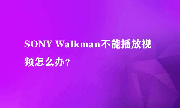 SONY Walkman不能播放视频怎么办？