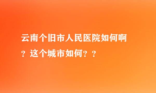 云南个旧市人民医院如何啊 ？这个城市如何？？