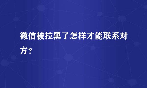 微信被拉黑了怎样才能联系对方？