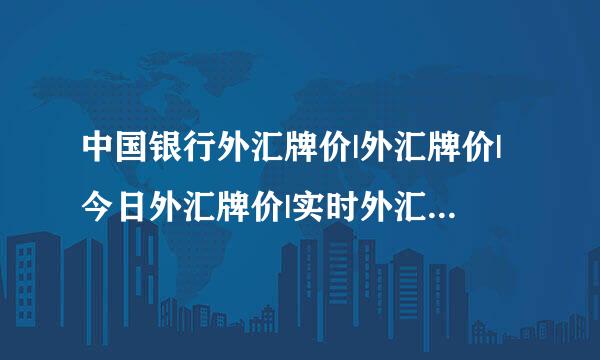 中国银行外汇牌价|外汇牌价|今日外汇牌价|实时外汇牌价最新外汇牌价|人民币外汇牌价