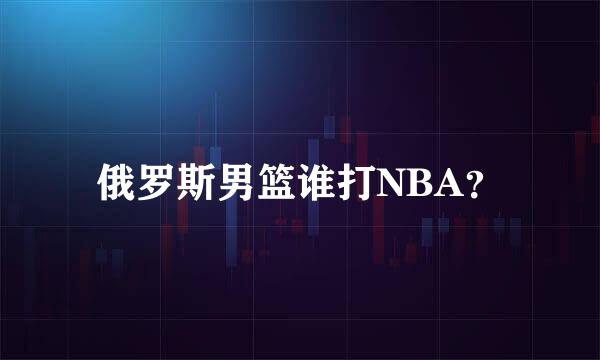 俄罗斯男篮谁打NBA？