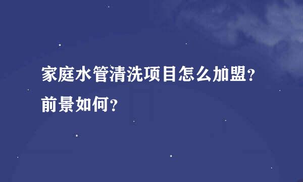 家庭水管清洗项目怎么加盟？前景如何？