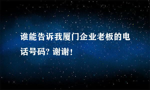 谁能告诉我厦门企业老板的电话号码? 谢谢！