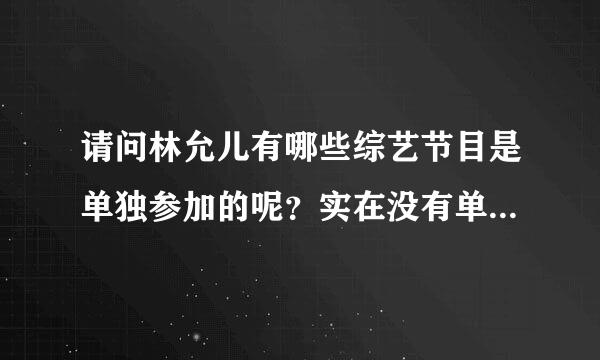 请问林允儿有哪些综艺节目是单独参加的呢？实在没有单独的，就尽量少些其他成员的。如果能详细点就好了。