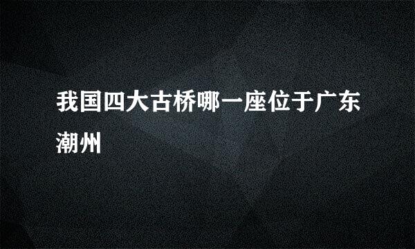 我国四大古桥哪一座位于广东潮州