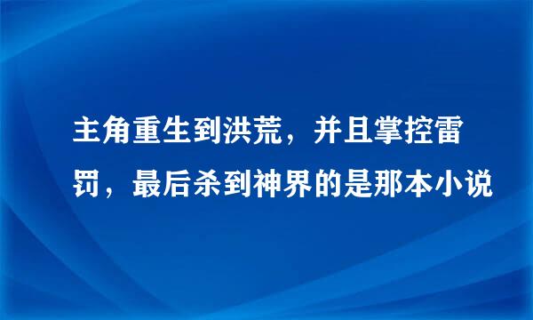 主角重生到洪荒，并且掌控雷罚，最后杀到神界的是那本小说