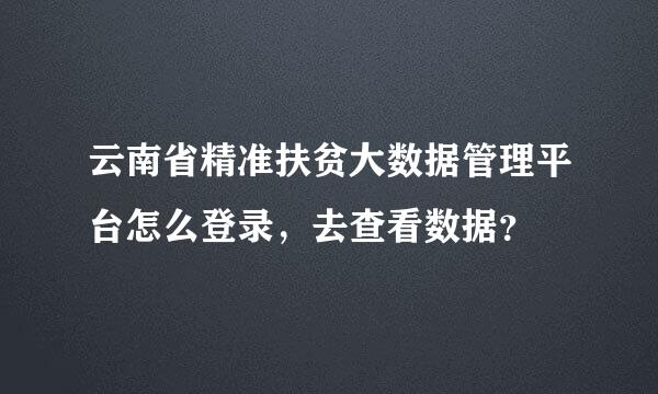 云南省精准扶贫大数据管理平台怎么登录，去查看数据？