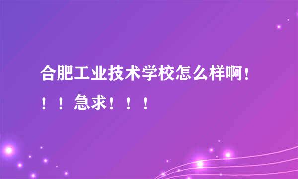 合肥工业技术学校怎么样啊！！！急求！！！