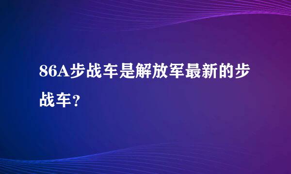 86A步战车是解放军最新的步战车？