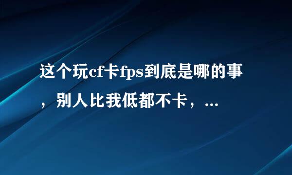 这个玩cf卡fps到底是哪的事，别人比我低都不卡，求大手子解答