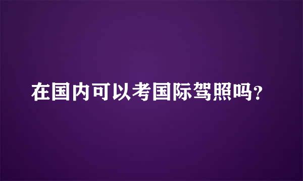 在国内可以考国际驾照吗？