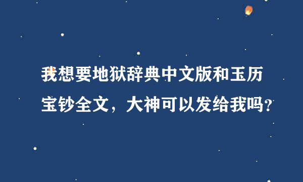 我想要地狱辞典中文版和玉历宝钞全文，大神可以发给我吗？