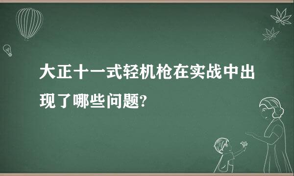 大正十一式轻机枪在实战中出现了哪些问题?