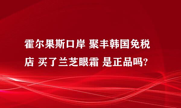 霍尔果斯口岸 聚丰韩国免税店 买了兰芝眼霜 是正品吗?