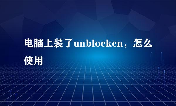 电脑上装了unblockcn，怎么使用