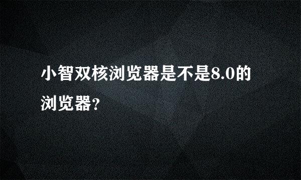 小智双核浏览器是不是8.0的浏览器？