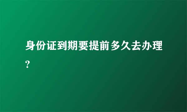 身份证到期要提前多久去办理?