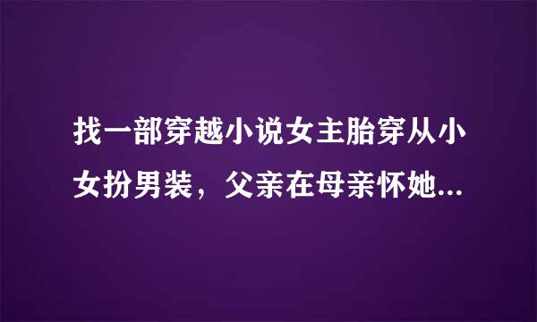 找一部穿越小说女主胎穿从小女扮男装，父亲在母亲怀她的时候身死，而