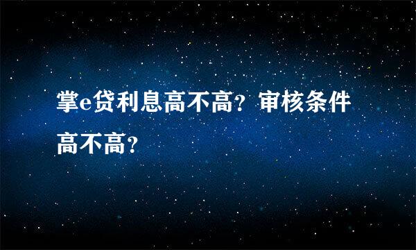 掌e贷利息高不高？审核条件高不高？