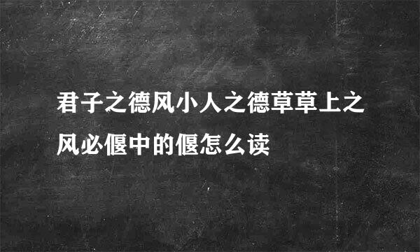 君子之德风小人之德草草上之风必偃中的偃怎么读