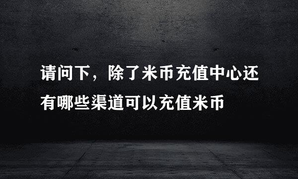 请问下，除了米币充值中心还有哪些渠道可以充值米币