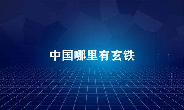 中国哪里有玄铁