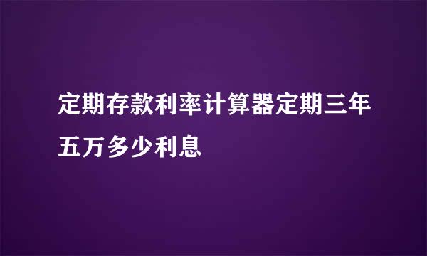 定期存款利率计算器定期三年五万多少利息