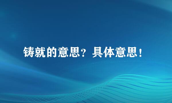 铸就的意思？具体意思！