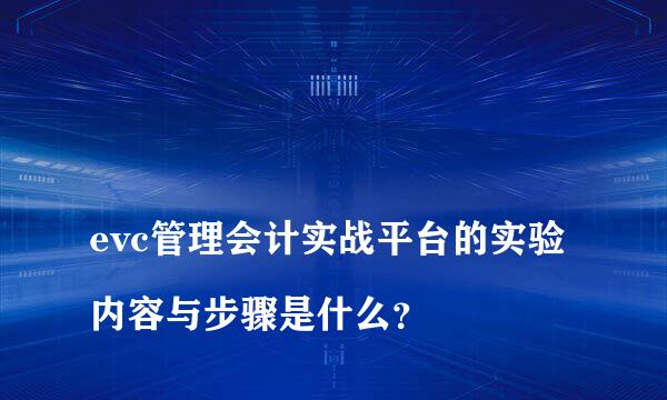 
evc管理会计实战平台的实验内容与步骤是什么？
